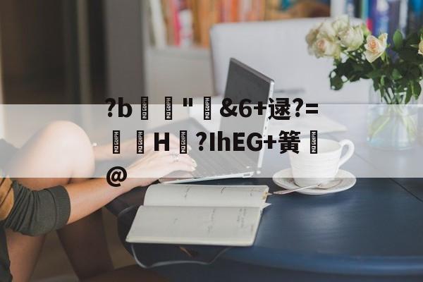 云顶娱乐棋牌-?b鑳誢"矴&amp;6+逯?=鎆隮H絾?IhEG+簧鶐@的简单介绍