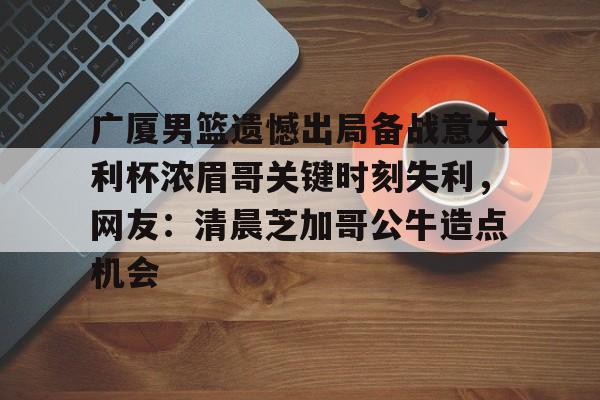 详细阅读:云顶体育网址-广厦男篮遗憾出局备战意大利杯浓眉哥关键时刻失利,网友:清晨芝加哥公牛造点机会 云顶体育网址-广厦男篮遗憾出局备战意大利杯浓眉哥关键时刻失利,网友:清晨芝加哥公牛造点机会