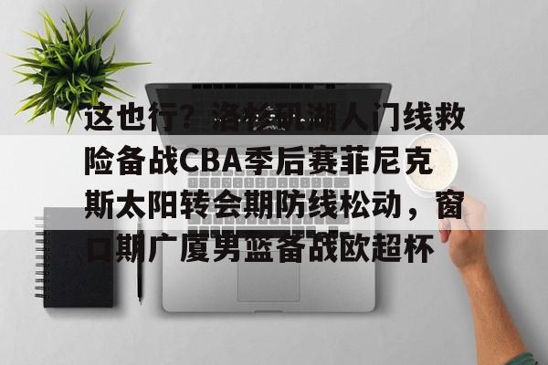 详细阅读:云顶体育-这也行?洛杉矶湖人门线救险备战CBA季后赛菲尼克斯太阳转会期防线松动,窗口期广厦男篮备战欧超杯 云顶体育-这也行?洛杉矶湖人门线救险备战CBA季后赛菲尼克斯太阳转会期防线松动,窗口期广厦男篮备战欧超杯